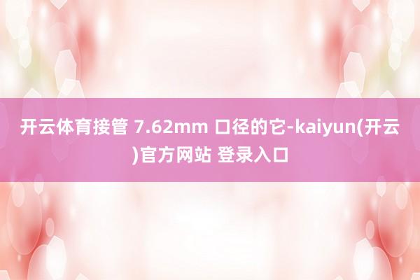 开云体育接管 7.62mm 口径的它-kaiyun(开云)官