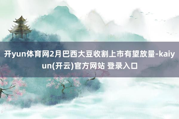 开yun体育网2月巴西大豆收割上市有望放量-kaiyun(开