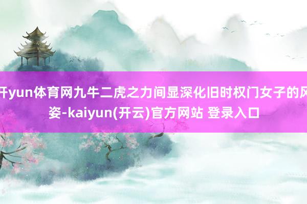 开yun体育网九牛二虎之力间显深化旧时权门女子的风姿-kai