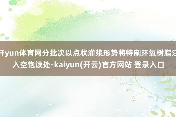 开yun体育网分批次以点状灌浆形势将特制环氧树脂注入空饱读处-kaiyun(开云)官方网站 登录入口