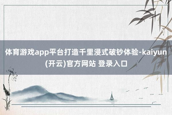 体育游戏app平台打造千里浸式破钞体验-kaiyun(开云)
