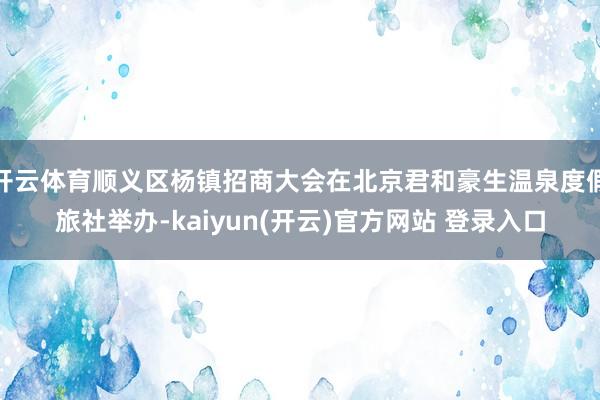 开云体育顺义区杨镇招商大会在北京君和豪生温泉度假旅社举办-k