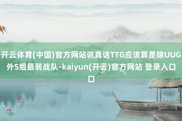 开云体育(中国)官方网站说真话TTG应该算是除UUG外S组最