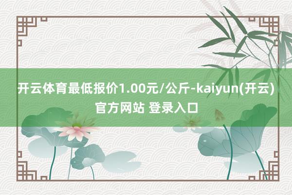 开云体育最低报价1.00元/公斤-kaiyun(开云)官方网