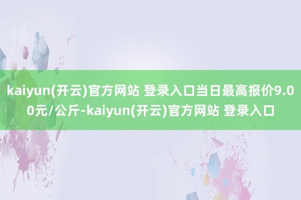 kaiyun(开云)官方网站 登录入口当日最高报价9.00元