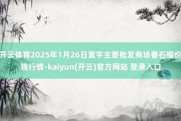 开云体育2025年1月26日寰宇主要批发商场番石榴价钱行情-