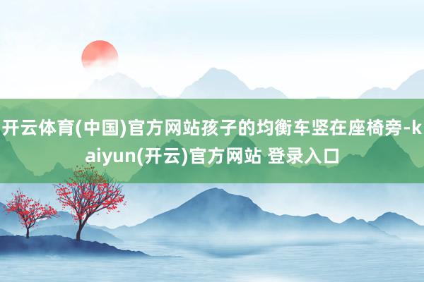 开云体育(中国)官方网站孩子的均衡车竖在座椅旁-kaiyun(开云)官方网站 登录入口