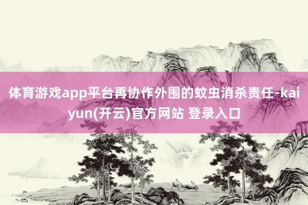 体育游戏app平台再协作外围的蚊虫消杀责任-kaiyun(开云)官方网站 登录入口