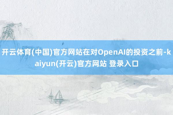 开云体育(中国)官方网站在对OpenAI的投资之前-kaiyun(开云)官方网站 登录入口