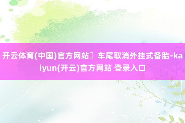 开云体育(中国)官方网站车尾取消外挂式备胎-kaiyun(开云)官方网站 登录入口