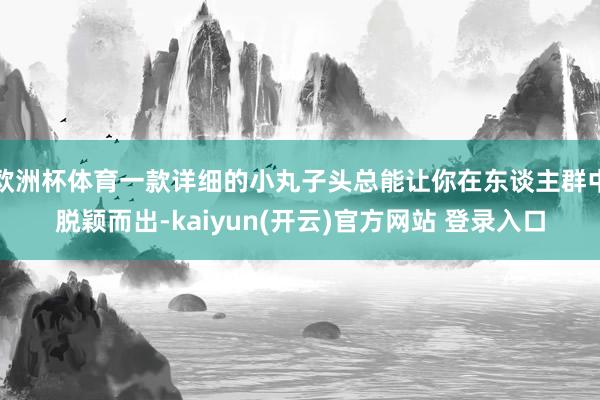 欧洲杯体育一款详细的小丸子头总能让你在东谈主群中脱颖而出-k