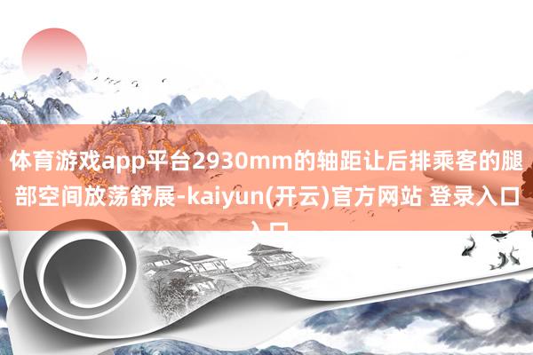 体育游戏app平台2930mm的轴距让后排乘客的腿部空间放荡舒展-kaiyun(开云)官方网站 登录入口