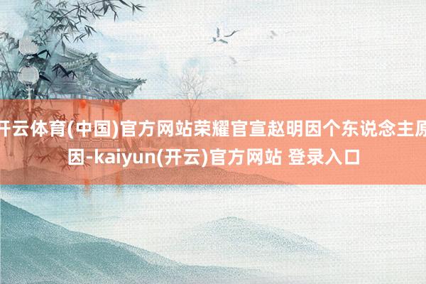 开云体育(中国)官方网站荣耀官宣赵明因个东说念主原因-kai