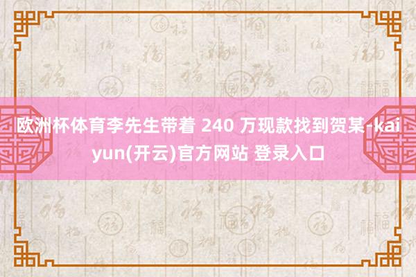 欧洲杯体育李先生带着 240 万现款找到贺某-kaiyun(开云)官方网站 登录入口