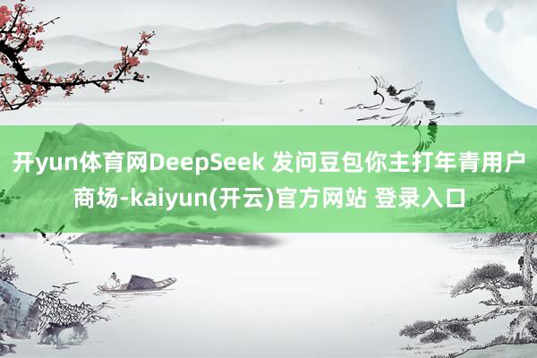 开yun体育网DeepSeek 发问豆包你主打年青用户商场-