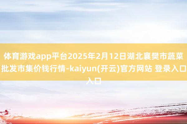体育游戏app平台2025年2月12日湖北襄樊市蔬菜批发市集