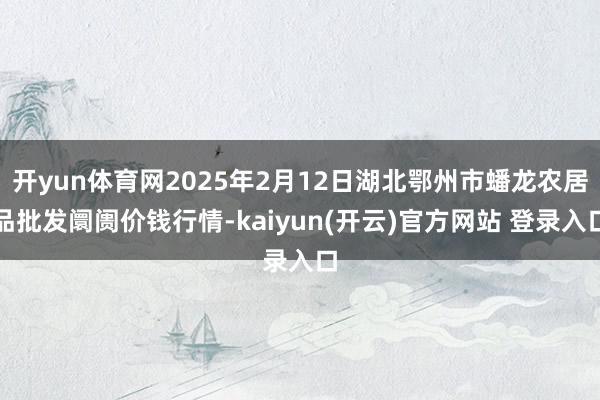开yun体育网2025年2月12日湖北鄂州市蟠龙农居品批发阛
