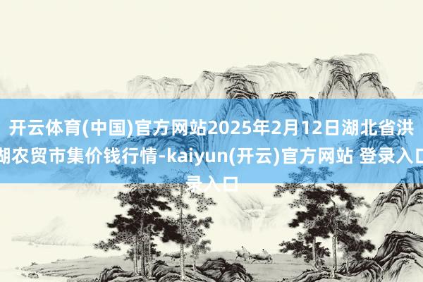 开云体育(中国)官方网站2025年2月12日湖北省洪湖农贸市
