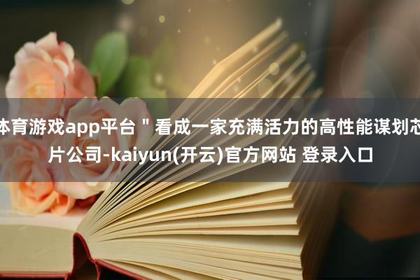 体育游戏app平台＂看成一家充满活力的高性能谋划芯片公司-k