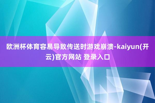 欧洲杯体育容易导致传送时游戏崩溃-kaiyun(开云)官方网站 登录入口