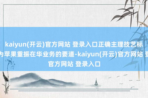 kaiyun(开云)官方网站 登录入口正确主理技艺标的被视为
