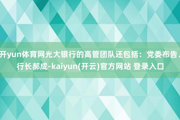 开yun体育网光大银行的高管团队还包括：党委布告、行长郝成-