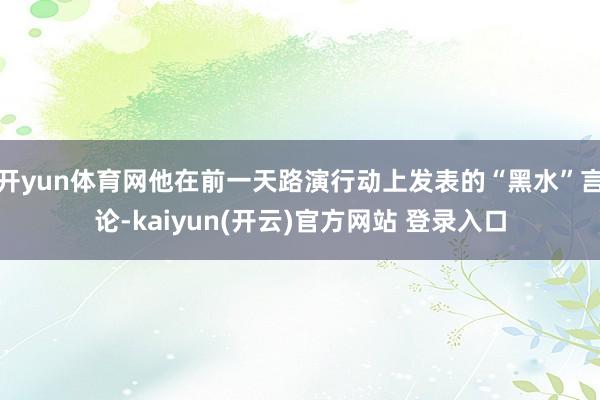 开yun体育网他在前一天路演行动上发表的“黑水”言论-kai
