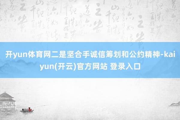 开yun体育网二是坚合手诚信筹划和公约精神-kaiyun(开云)官方网站 登录入口