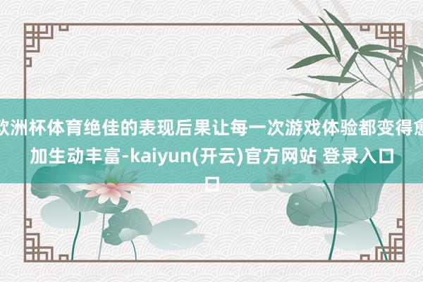 欧洲杯体育绝佳的表现后果让每一次游戏体验都变得愈加生动丰富-