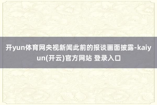 开yun体育网　　央视新闻此前的报谈画面披露-kaiyun(