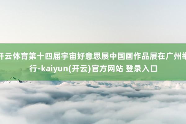 开云体育第十四届宇宙好意思展中国画作品展在广州举行-kaiy