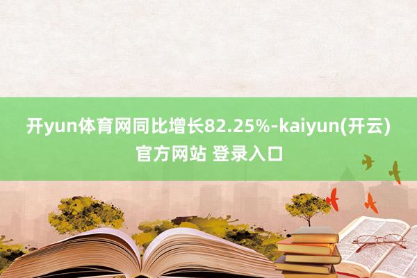 开yun体育网同比增长82.25%-kaiyun(开云)官方网站 登录入口