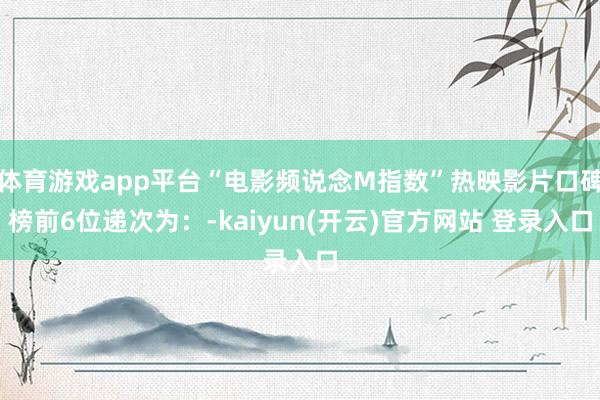体育游戏app平台“电影频说念M指数”热映影片口碑榜前6位递次为：-kaiyun(开云)官方网站 登录入口
