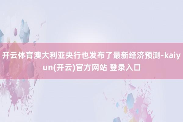 开云体育澳大利亚央行也发布了最新经济预测-kaiyun(开云