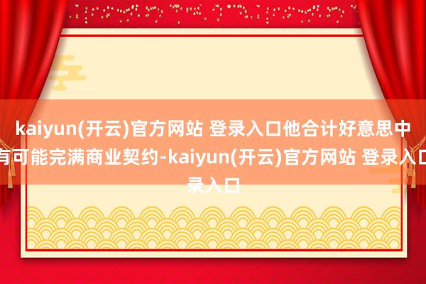 kaiyun(开云)官方网站 登录入口他合计好意思中有可能完