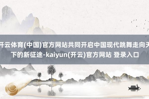 开云体育(中国)官方网站共同开启中国现代跳舞走向天下的新征途