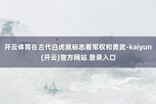 开云体育在古代白虎就标志着军权和勇武-kaiyun(开云)官方网站 登录入口