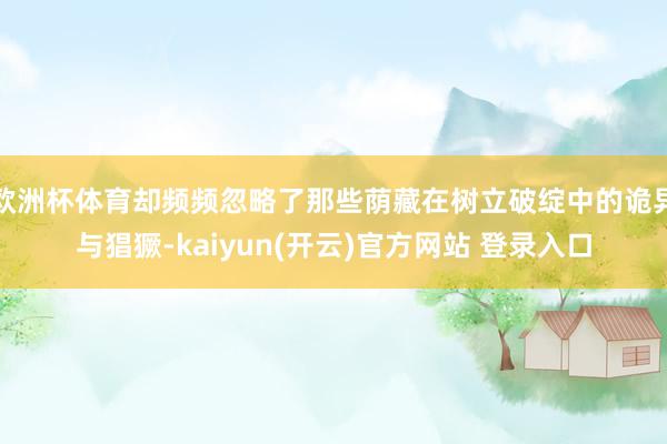 欧洲杯体育却频频忽略了那些荫藏在树立破绽中的诡异与猖獗-ka