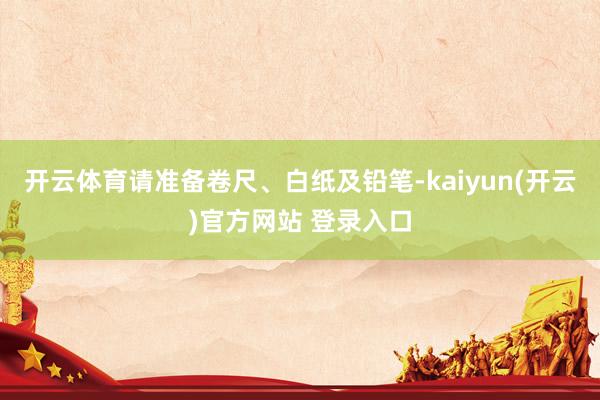 开云体育请准备卷尺、白纸及铅笔-kaiyun(开云)官方网站