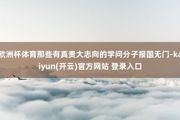 欧洲杯体育那些有真贵大志向的学问分子报国无门-kaiyun(开云)官方网站 登录入口