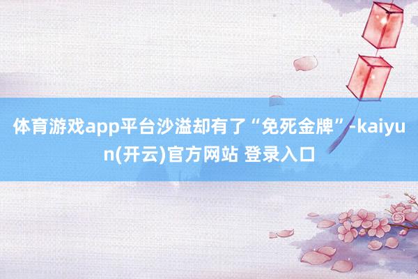 体育游戏app平台沙溢却有了“免死金牌”-kaiyun(开云)官方网站 登录入口