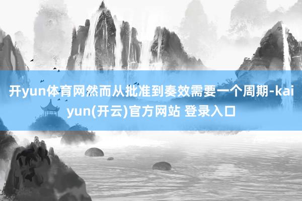 开yun体育网然而从批准到奏效需要一个周期-kaiyun(开云)官方网站 登录入口