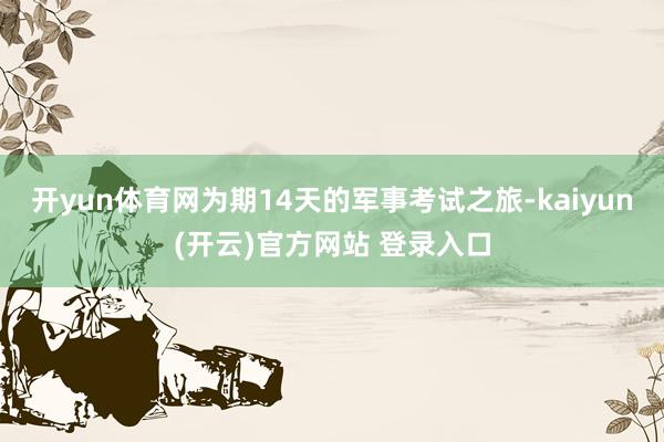 开yun体育网为期14天的军事考试之旅-kaiyun(开云)官方网站 登录入口