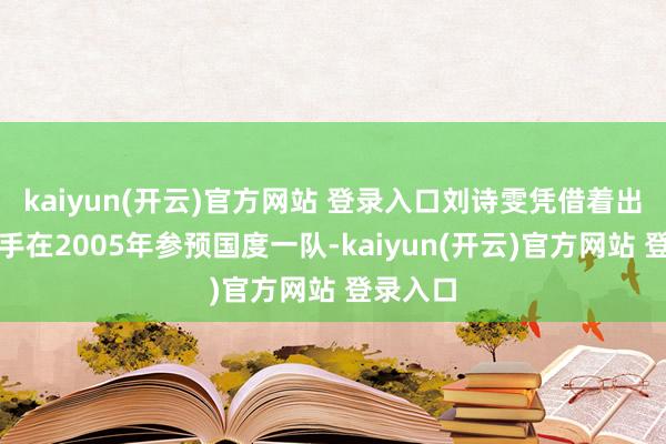 kaiyun(开云)官方网站 登录入口刘诗雯凭借着出色的身手在2005年参预国度一队-kaiyun(开云)官方网站 登录入口