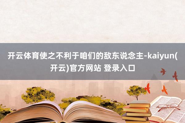 开云体育使之不利于咱们的敌东说念主-kaiyun(开云)官方