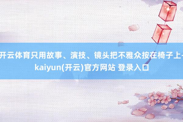 开云体育只用故事、演技、镜头把不雅众按在椅子上-kaiyun(开云)官方网站 登录入口