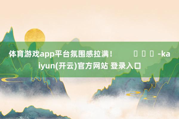 体育游戏app平台氛围感拉满！        			-kaiyun(开云)官方网站 登录入口