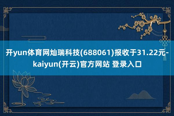 开yun体育网灿瑞科技(688061)报收于31.22元-k