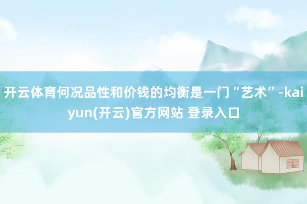 开云体育何况品性和价钱的均衡是一门“艺术”-kaiyun(开云)官方网站 登录入口