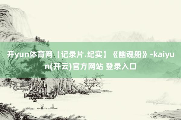 开yun体育网【记录片.纪实】《幽魂船》-kaiyun(开云)官方网站 登录入口